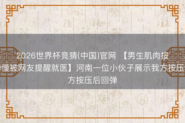 2026世界杯竞猜(中国)官网 【男生肌肉按压回弹慢被网友提醒就医】河南一位小伙子展示我方按压后回弹