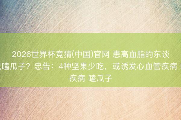 2026世界杯竞猜(中国)官网 患高血脂的东谈主不成嗑瓜子？忠告：4种坚果少吃，或诱发心血管疾病 嗑瓜子