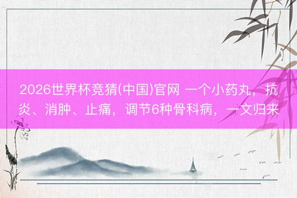 2026世界杯竞猜(中国)官网 一个小药丸，抗炎、消肿、止痛，调节6种骨科病，<a href=