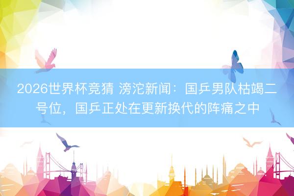2026世界杯竞猜 滂沱新闻：国乒男队枯竭二号位，国乒正处在更新换代的阵痛之中