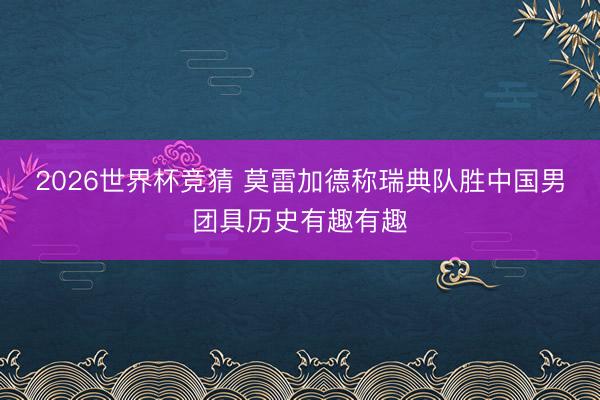 2026世界杯竞猜 莫雷加德称瑞典队胜中国男团具历史有趣有趣