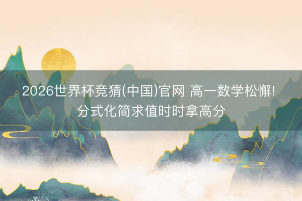 2026世界杯竞猜(中国)官网 高一数学松懈! 分式化简求值时时拿高分