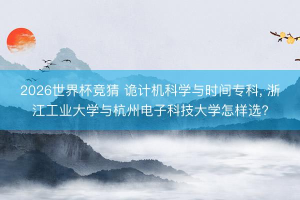 2026世界杯竞猜 诡计机科学与时间专科， 浙江工业大学与杭州电子科技大学怎样选?