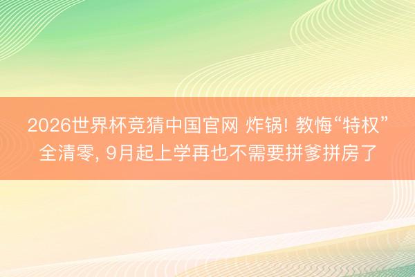 2026世界杯竞猜中国官网 炸锅! 教悔“特权”全清零， 9月起上学再也不需要拼爹拼房了