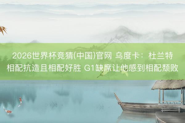 2026世界杯竞猜(中国)官网 乌度卡：杜兰特相配抗造且相配好胜 G1缺席让他感到相配颓败