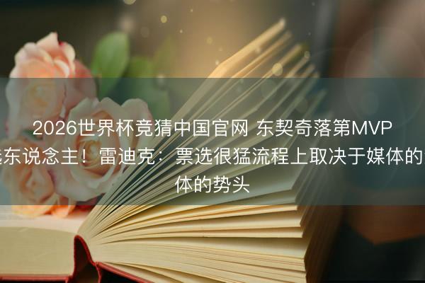 2026世界杯竞猜中国官网 东契奇落第MVP候选东说念主！雷迪克：票选很猛流程上取决于媒体的势头