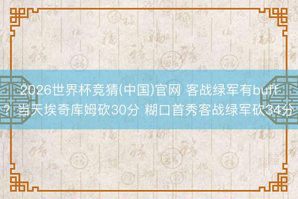 2026世界杯竞猜(中国)官网 客战绿军有buff?当天埃奇库姆砍30分 糊口首秀客战绿军砍34分