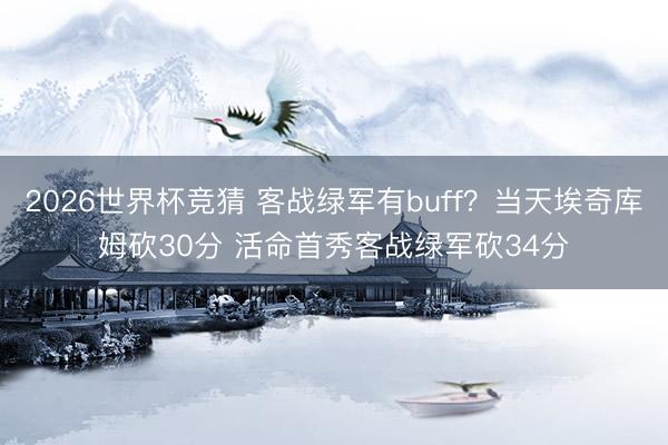 2026世界杯竞猜 客战绿军有buff？当天埃奇库姆砍30分 活命首秀客战绿军砍34分