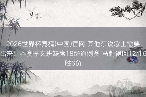 2026世界杯竞猜(中国)官网 其他东说念主需要站出来！本赛季文班缺席18场通例赛 马刺得回12胜6负