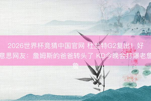 2026世界杯竞猜中国官网 杜兰特G2复出！好意思网友：詹姆斯的爸爸转头了 KD今晚会打爆老詹