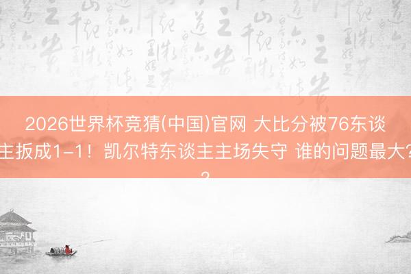 2026世界杯竞猜(中国)官网 大比分被76东谈主扳成1-1！凯尔特东谈主主场失守 谁的问题最大？