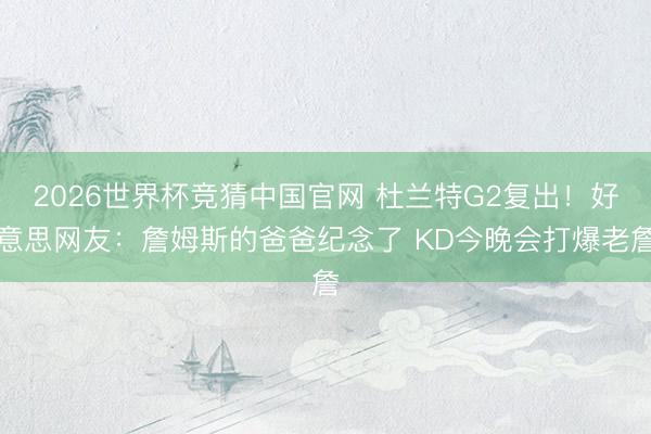 2026世界杯竞猜中国官网 杜兰特G2复出！好意思网友：詹姆斯的爸爸纪念了 KD今晚会打爆老詹