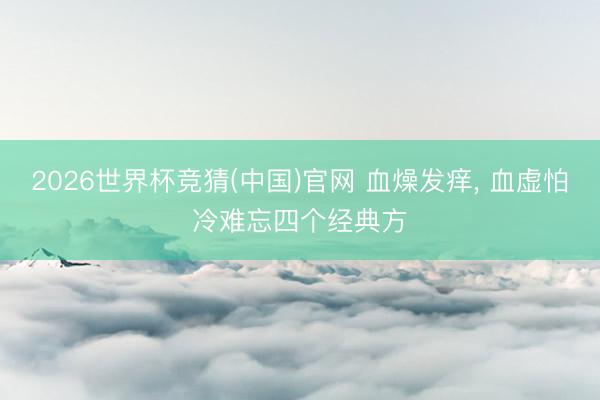 2026世界杯竞猜(中国)官网 血燥发痒， 血虚怕冷难忘四个经典方