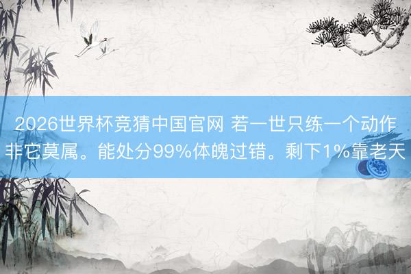 2026世界杯竞猜中国官网 若一世只练一个动作非它莫属。能处分99%体魄过错。剩下1%靠老天