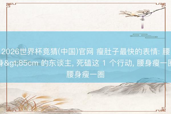 2026世界杯竞猜(中国)官网 瘦肚子最快的表情: 腰身>85cm 的东谈主， 死磕这 1 个行动， 腰身瘦一圈