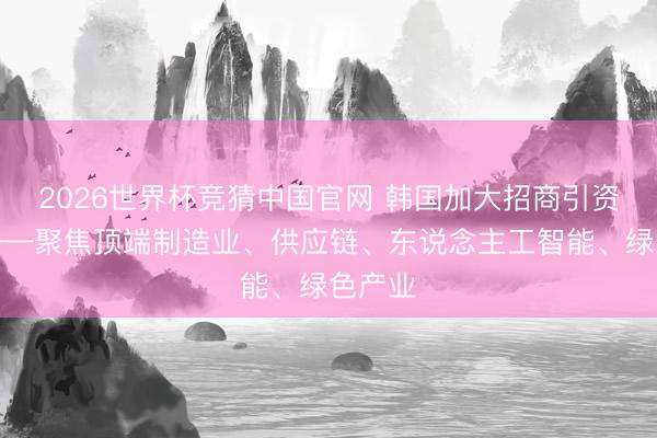 2026世界杯竞猜中国官网 韩国加大招商引资力度——聚焦顶端制造业、供应链、东说念主工智能、绿色产业