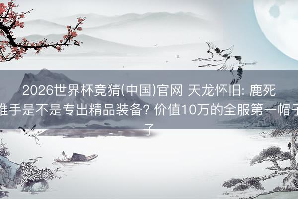 2026世界杯竞猜(中国)官网 天龙怀旧: 鹿死谁手是不是专出精品装备? 价值10万的全服第一帽子