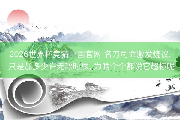 2026世界杯竞猜中国官网 名刀司命激发烧议， 只是加多少许无敌时辰， 为啥个个都说它超标呢