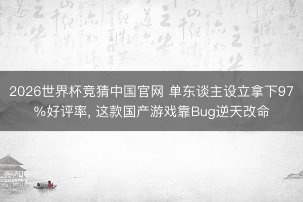 2026世界杯竞猜中国官网 单东谈主设立拿下97%好评率, 这款国产游戏靠Bug逆天改命