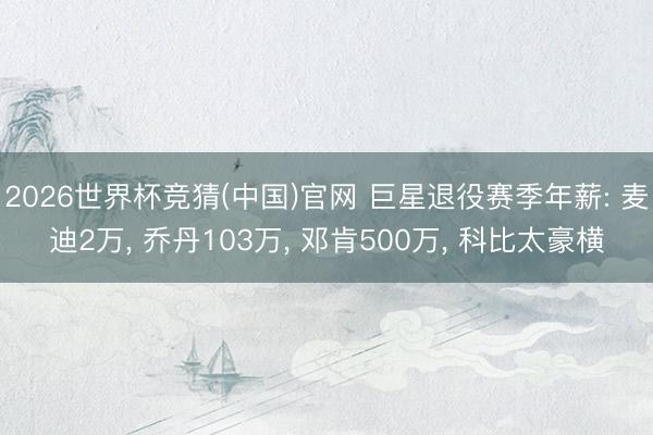 2026世界杯竞猜(中国)官网 巨星退役赛季年薪: 麦迪2万， 乔丹103万， 邓肯500万， 科比太豪横