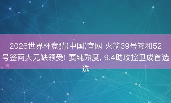 2026世界杯竞猜(中国)官网 火箭39号签和52号签两大无缺领受! 要纯熟度， 9.4助攻控卫成首选