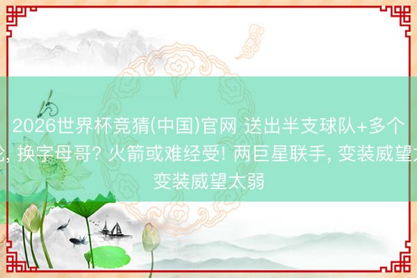 2026世界杯竞猜(中国)官网 送出半支球队+多个首轮， 换字母哥? 火箭或难经受! 两巨星联手， 变装威望太弱