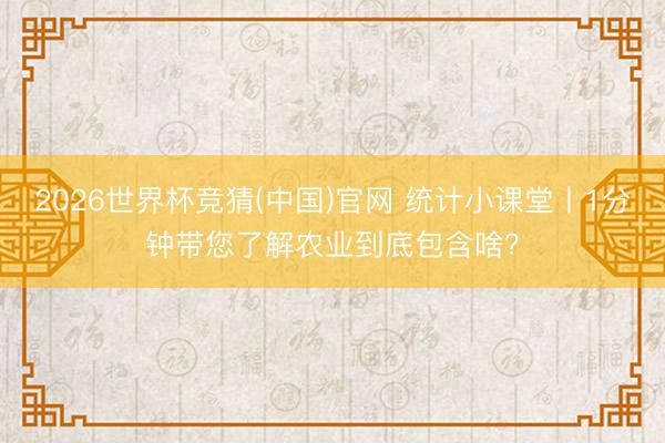 2026世界杯竞猜(中国)官网 统计小课堂丨1分钟带您了解农业到底包含啥？