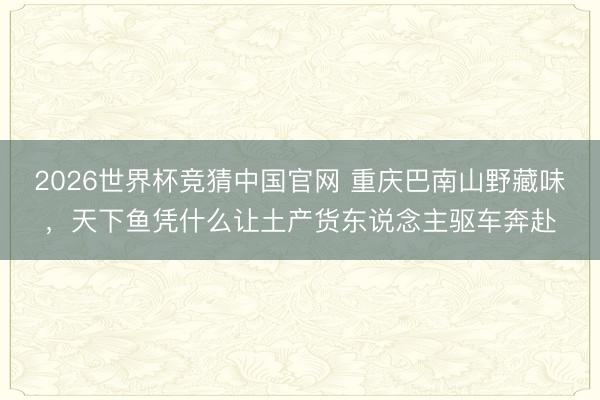 2026世界杯竞猜中国官网 重庆巴南山野藏味，天下鱼凭什么让土产货东说念主驱车奔赴
