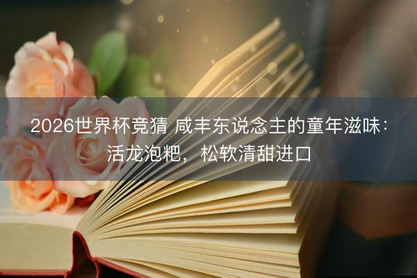 2026世界杯竞猜 咸丰东说念主的童年滋味:活龙泡粑,松软清甜进口