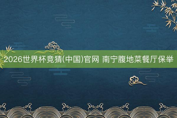2026世界杯竞猜(中国)官网 南宁腹地菜餐厅保举