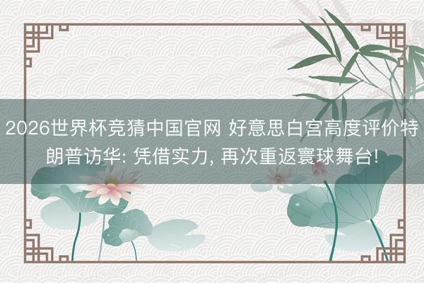 2026世界杯竞猜中国官网 好意思白宫高度评价特朗普访华: 凭借实力， 再次重返寰球舞台!