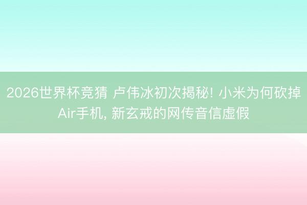 2026世界杯竞猜 卢伟冰初次揭秘! 小米为何砍掉Air手机， 新玄戒的网传音信虚假