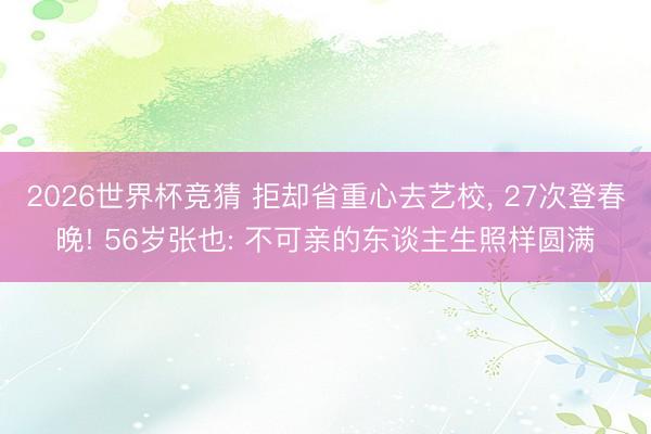 2026世界杯竞猜 拒却省重心去艺校， 27次登春晚! 56岁张也: 不可亲的东谈主生照样圆满