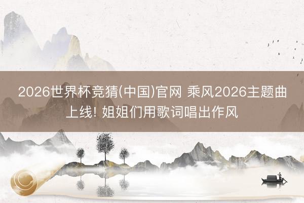2026世界杯竞猜(中国)官网 乘风2026主题曲上线! 姐姐们用歌词唱出作风