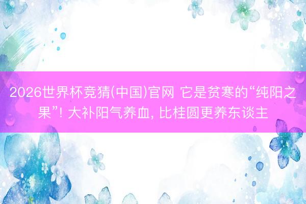 2026世界杯竞猜(中国)官网 它是贫寒的“纯阳之果”! 大补阳气养血， 比桂圆更养东谈主