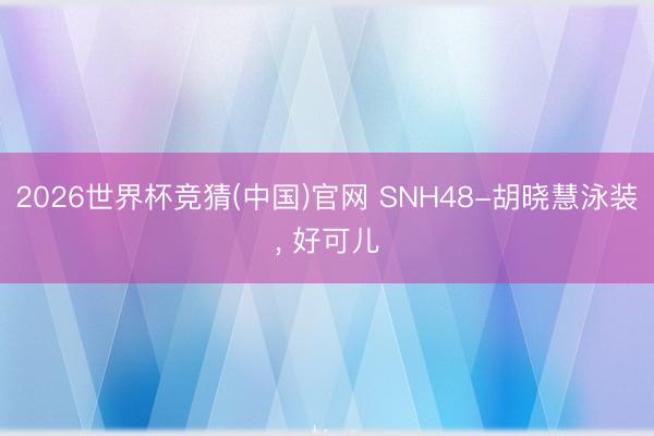 2026世界杯竞猜(中国)官网 SNH48-胡晓慧泳装，<a href=