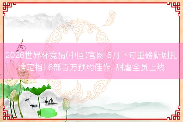 2026世界杯竞猜(中国)官网 5月下旬重磅新剧扎堆定档! 6部百万预约佳作， 甜虐全员上线