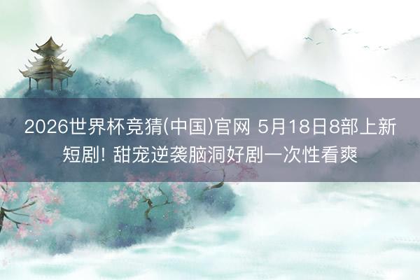 2026世界杯竞猜(中国)官网 5月18日8部上新短剧! 甜宠逆袭脑洞好剧一次性看爽
