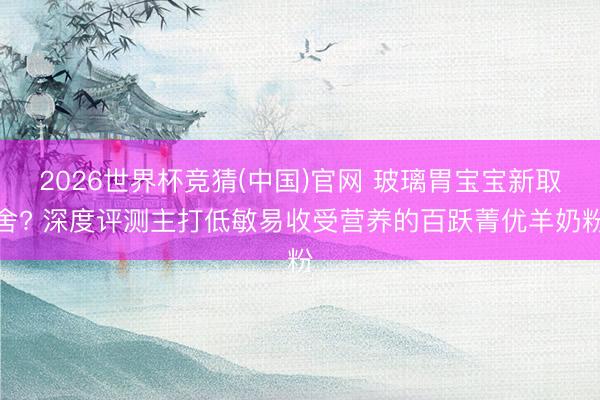2026世界杯竞猜(中国)官网 玻璃胃宝宝新取舍? 深度评测主打低敏易收受营养的百跃菁优羊奶粉