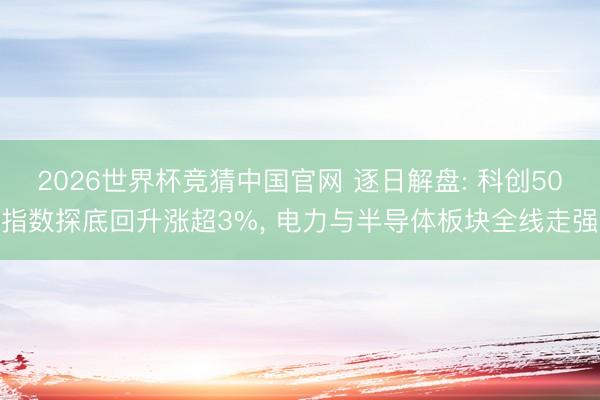 2026世界杯竞猜中国官网 逐日解盘: 科创50指数探底回升涨超3%, 电力与半导体板块全线走强