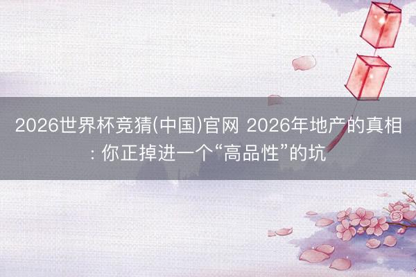 2026世界杯竞猜(中国)官网 2026年地产的真相: 你正掉进一个“高品性”的坑