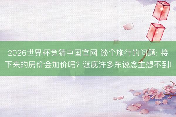 2026世界杯竞猜中国官网 谈个施行的问题: 接下来的房价会加价吗? 谜底许多东说念主想不到!