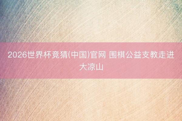 2026世界杯竞猜(中国)官网 围棋公益支教走进大凉山