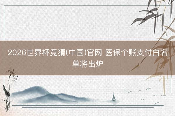 2026世界杯竞猜(中国)官网 医保个账支付白名单将出炉