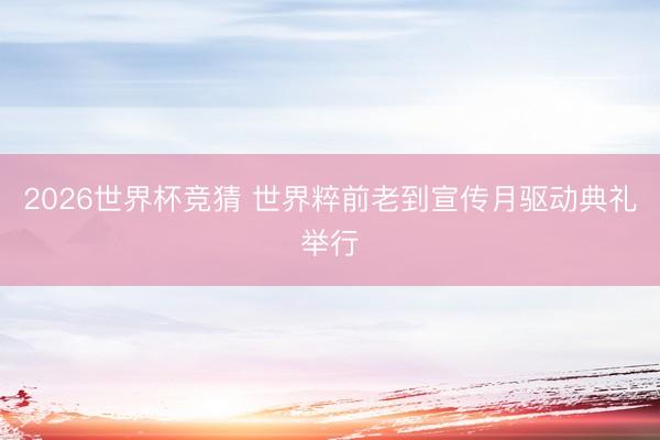 2026世界杯竞猜 世界粹前老到宣传月驱动典礼举行