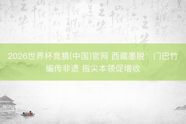 2026世界杯竞猜(中国)官网 西藏墨脱：门巴竹编传非遗 指尖本领促增收