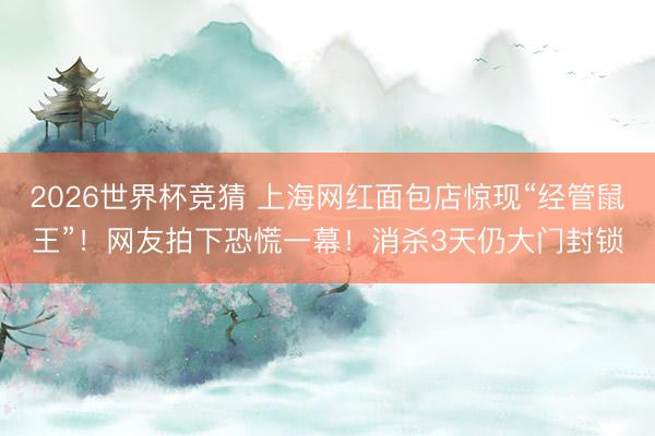 2026世界杯竞猜 上海网红面包店惊现“经管鼠王”!网友拍下恐慌一幕!消杀3天仍大门封锁