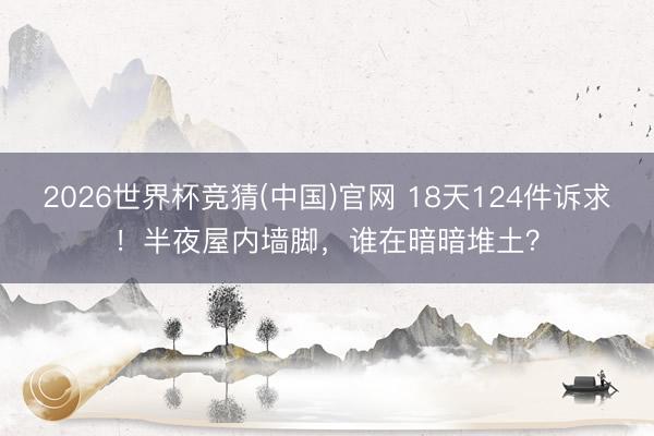 2026世界杯竞猜(中国)官网 18天124件诉求！半夜屋内墙脚，谁在暗暗堆土？