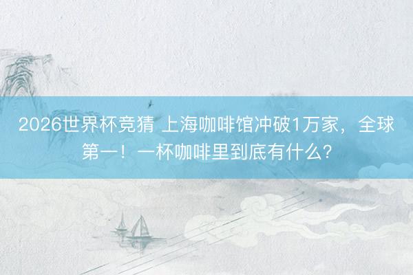 2026世界杯竞猜 上海咖啡馆冲破1万家，全球第一！一杯咖啡里到底有什么？