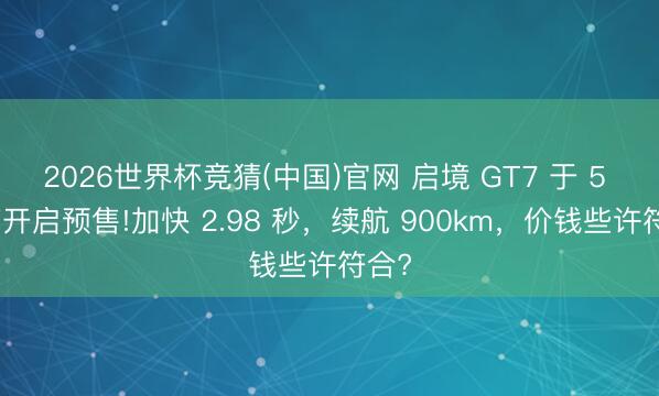 2026世界杯竞猜(中国)官网 启境 GT7 于 5 月底开启预售!加快 2.98 秒，续航 900km，价钱些许符合?